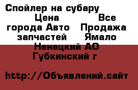 Спойлер на субару 96031AG000 › Цена ­ 6 000 - Все города Авто » Продажа запчастей   . Ямало-Ненецкий АО,Губкинский г.